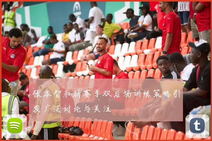 张本智和新赛季双后场训练策略引发广泛讨论与关注