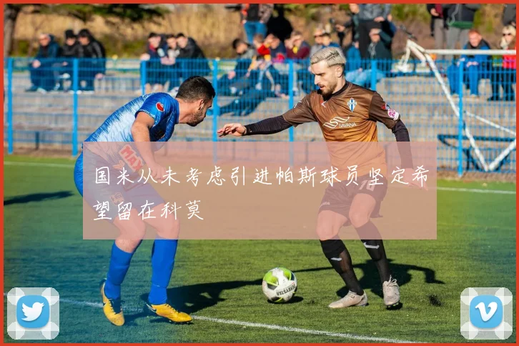 国米从未考虑引进帕斯球员坚定希望留在科莫