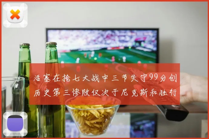 活塞在抢七大战中三节失守99分创历史第三惨败仅次于尼克斯和独行侠