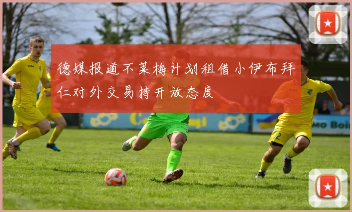 德媒报道不莱梅计划租借小伊布拜仁对外交易持开放态度