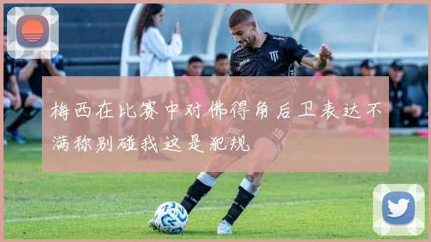 梅西在比赛中对佛得角后卫表达不满称别碰我这是犯规