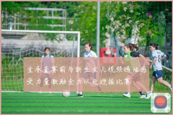 金承奎赛前与新生女儿视频通话感受力量激励全力以赴迎接比赛