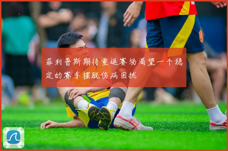 菲利普斯期待重返赛场渴望一个稳定的赛季摆脱伤病困扰