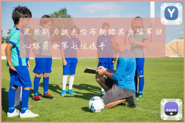 皮尔斯力挺杰伦布朗称其为绿军核心球员非第七位选手