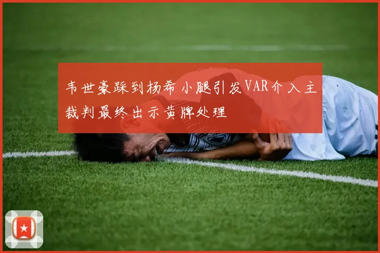 韦世豪踩到杨希小腿引发VAR介入主裁判最终出示黄牌处理