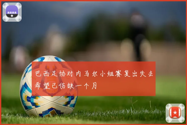 巴西足协对内马尔小组赛复出失去希望已伤缺一个月
