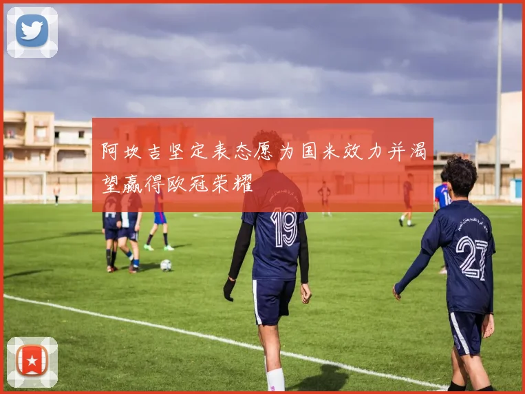 阿坎吉坚定表态愿为国米效力并渴望赢得欧冠荣耀