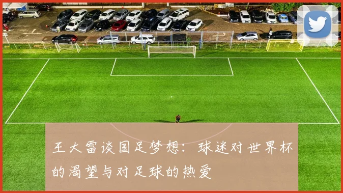 王大雷谈国足梦想：球迷对世界杯的渴望与对足球的热爱