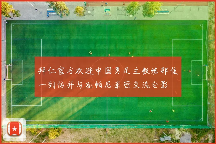 拜仁官方欢迎中国男足主教练邵佳一到访并与孔帕尼亲密交流合影
