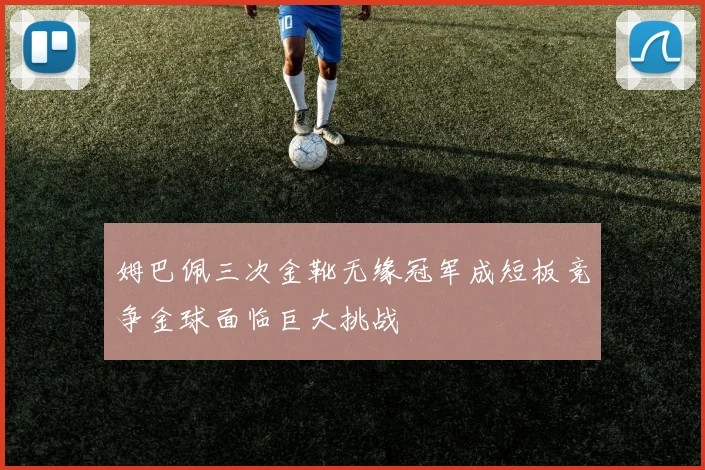 姆巴佩三次金靴无缘冠军成短板竞争金球面临巨大挑战