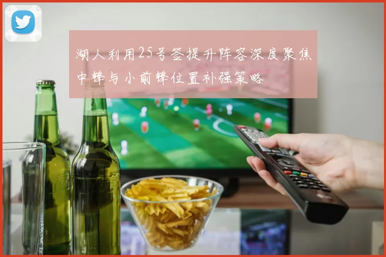 湖人利用25号签提升阵容深度聚焦中锋与小前锋位置补强策略