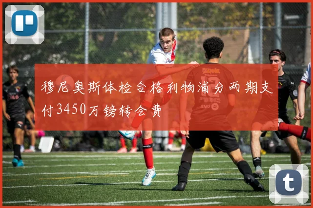 穆尼奥斯体检合格利物浦分两期支付3450万镑转会费