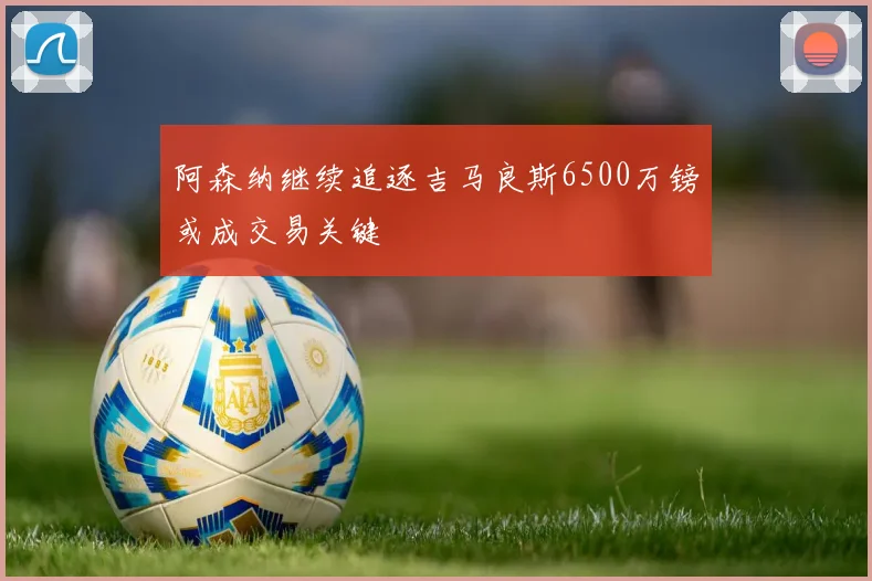 阿森纳继续追逐吉马良斯6500万镑或成交易关键