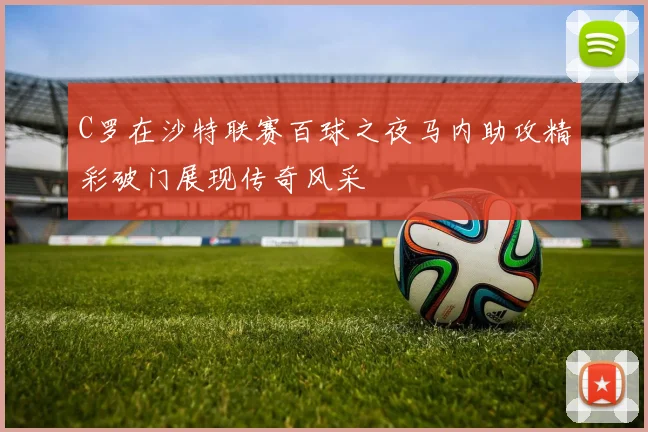 C罗在沙特联赛百球之夜马内助攻精彩破门展现传奇风采