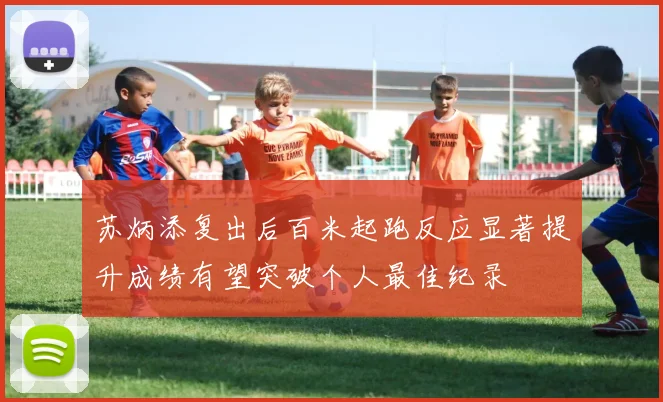苏炳添复出后百米起跑反应显著提升成绩有望突破个人最佳纪录