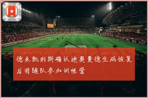 德米凯利斯确认迪奥曼德生病恢复后将随队参加训练营