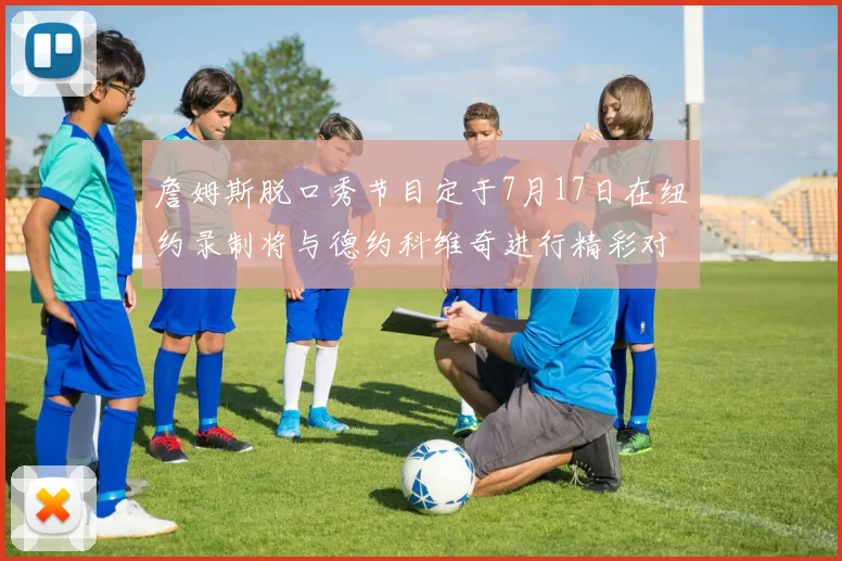 詹姆斯脱口秀节目定于7月17日在纽约录制将与德约科维奇进行精彩对话