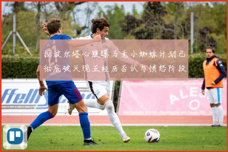 拉波尔塔心腹曝马竞小蜘蛛计划已彻底破灭现正经历否认与愤怒阶段
