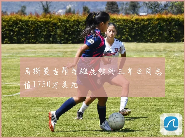 乌斯曼吉昂与雄鹿续约三年合同总值1750万美元