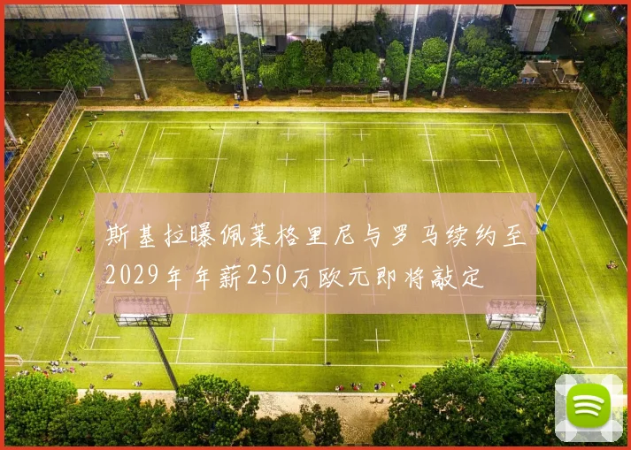 斯基拉曝佩莱格里尼与罗马续约至2029年年薪250万欧元即将敲定