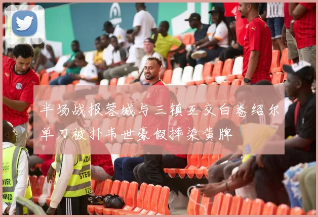 半场战报蓉城与三镇互交白卷绍尔单刀被扑韦世豪假摔染黄牌