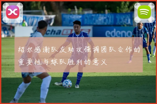 绍尔感谢队友助攻强调团队合作的重要性与球队胜利的意义