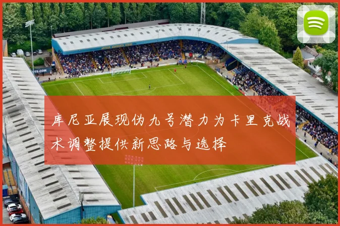 库尼亚展现伪九号潜力为卡里克战术调整提供新思路与选择