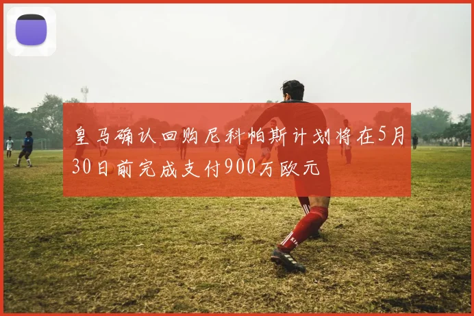 皇马确认回购尼科帕斯计划将在5月30日前完成支付900万欧元