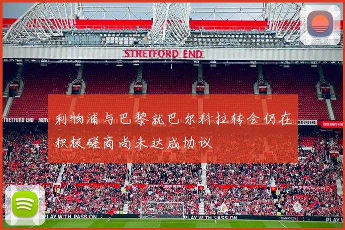 利物浦与巴黎就巴尔科拉转会仍在积极磋商尚未达成协议